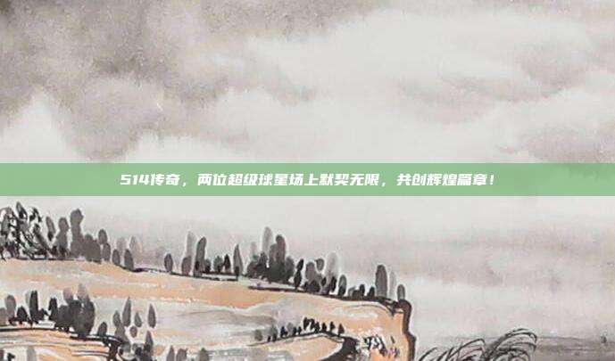 514传奇，两位超级球星场上默契无限，共创辉煌篇章！