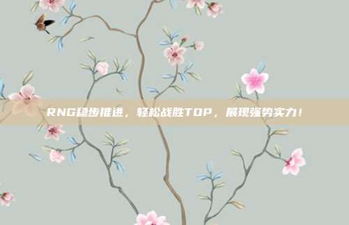 RNG稳步推进，轻松战胜TOP，展现强势实力！