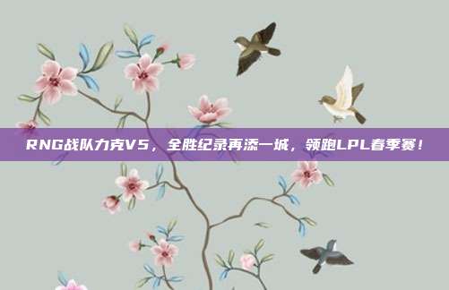 RNG战队力克V5，全胜纪录再添一城，领跑LPL春季赛！