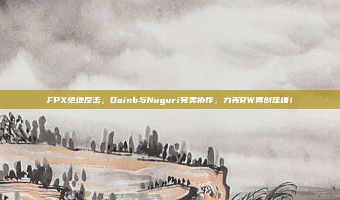 FPX绝地反击，Doinb与Nuguri完美协作，力克RW再创佳绩！