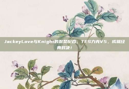 JackeyLove与Knight的默契配合，TES力克V5，成就经典对决！