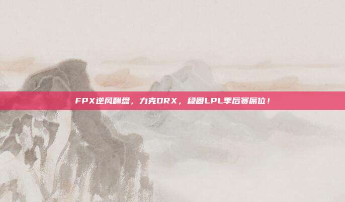 FPX逆风翻盘，力克DRX，稳固LPL季后赛席位！