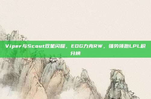 Viper与Scout双星闪耀，EDG力克RW，强势领跑LPL积分榜