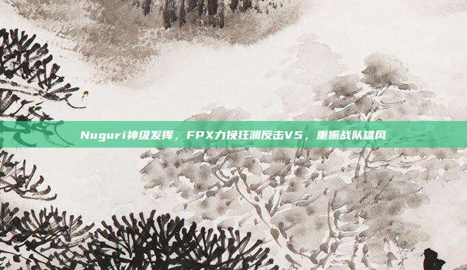 Nuguri神级发挥，FPX力挽狂澜反击V5，重振战队雄风