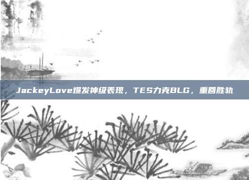 JackeyLove爆发神级表现，TES力克BLG，重回胜轨