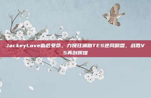 JackeyLove临危受命，力挽狂澜助TES逆风翻盘，战胜V5再创辉煌