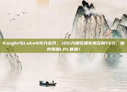 Knight与LokeN火力全开，JDG力挽狂澜完美压制TES，强势领跑LPL赛场！