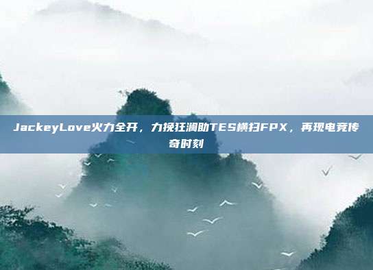 JackeyLove火力全开，力挽狂澜助TES横扫FPX，再现电竞传奇时刻