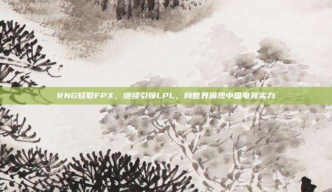 RNG轻取FPX，继续引领LPL，向世界展现中国电竞实力