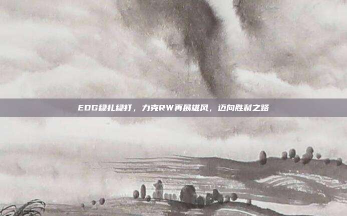 EDG稳扎稳打，力克RW再展雄风，迈向胜利之路