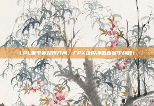 LPL夏季赛劲爆开局，FPX强势冲击新赛季巅峰！