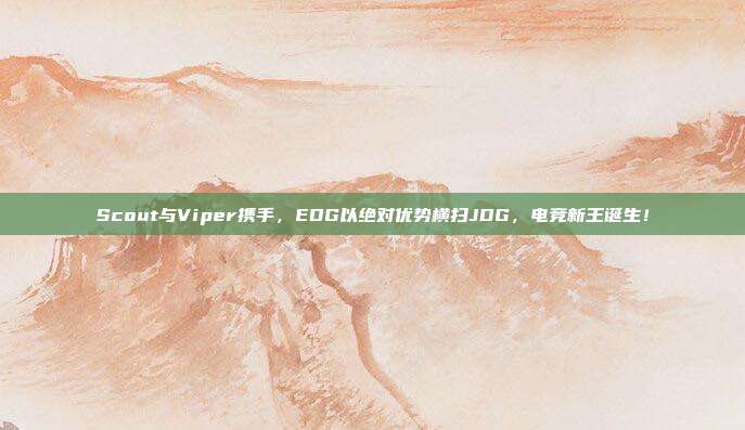 Scout与Viper携手，EDG以绝对优势横扫JDG，电竞新王诞生！