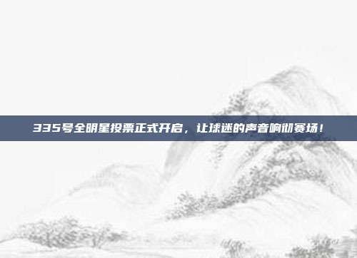 335号全明星投票正式开启，让球迷的声音响彻赛场！