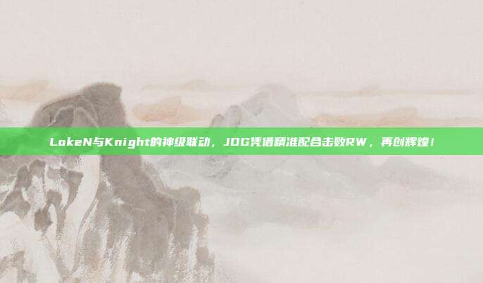 LokeN与Knight的神级联动，JDG凭借精准配合击败RW，再创辉煌！