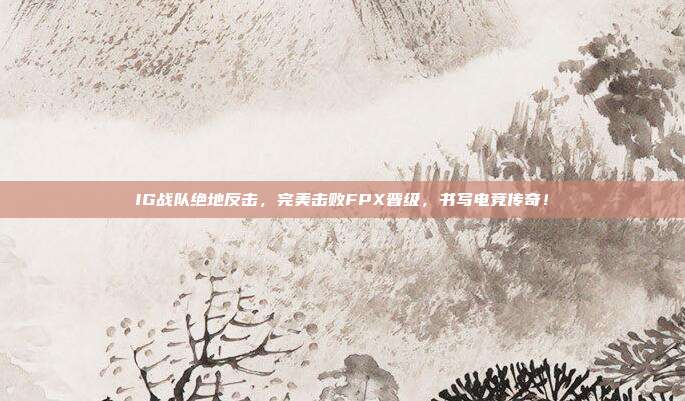 IG战队绝地反击，完美击败FPX晋级，书写电竞传奇！