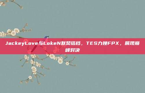 JackeyLove与LokeN默契搭档，TES力挫FPX，展现巅峰对决