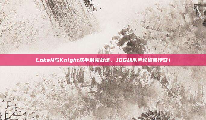 LokeN与Knight联手制霸战场，JDG战队再续连胜传奇！