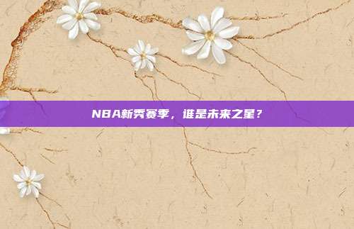 NBA新秀赛季，谁是未来之星？