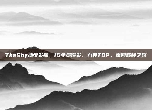 TheShy神级发挥，IG全员爆发，力克TOP，重回巅峰之路