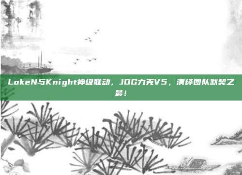 LokeN与Knight神级联动，JDG力克V5，演绎团队默契之最！