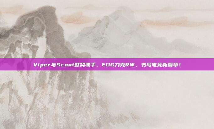 Viper与Scout默契联手，EDG力克RW，书写电竞新篇章！