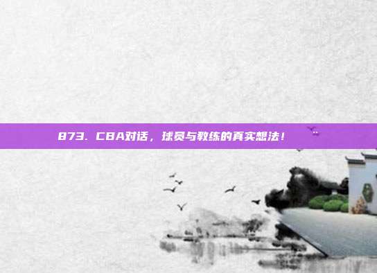 873. CBA对话，球员与教练的真实想法！🗨️