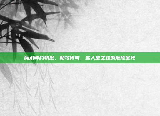 魔术师约翰逊，助攻传奇，名人堂之路的璀璨星光