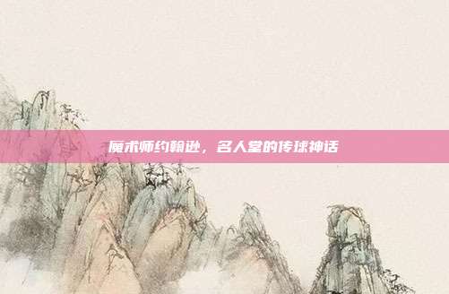 魔术师约翰逊，名人堂的传球神话