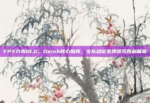 FPX力克BLG，Doinb核心指挥，全队稳定发挥谱写胜利篇章