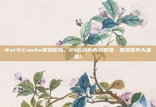 Wei与Xiaohu默契配合，RNG战队再创辉煌，四连胜势头强劲！