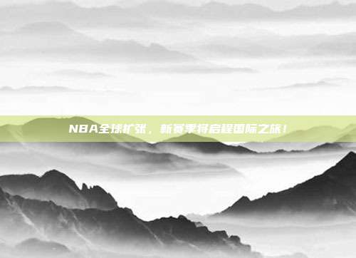 NBA全球扩张，新赛季将启程国际之旅！