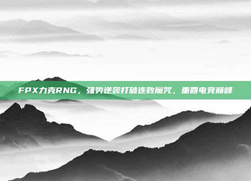 FPX力克RNG，强势逆袭打破连败魔咒，重回电竞巅峰