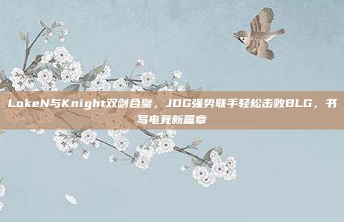 LokeN与Knight双剑合璧，JDG强势联手轻松击败BLG，书写电竞新篇章