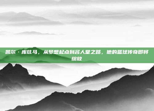 凯尔·库兹马，从梦想起点到名人堂之路，他的篮球传奇即将绽放