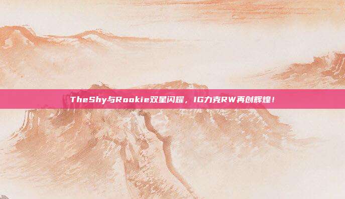 TheShy与Rookie双星闪耀，IG力克RW再创辉煌！