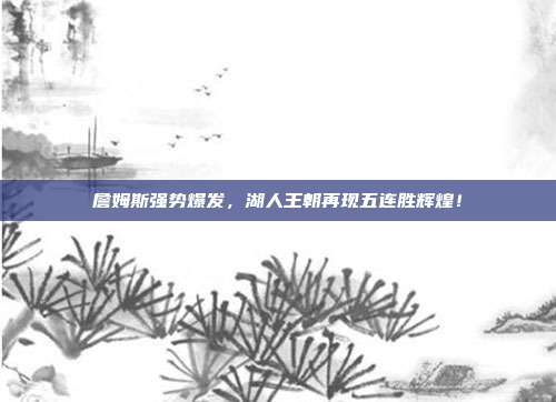 詹姆斯强势爆发，湖人王朝再现五连胜辉煌！