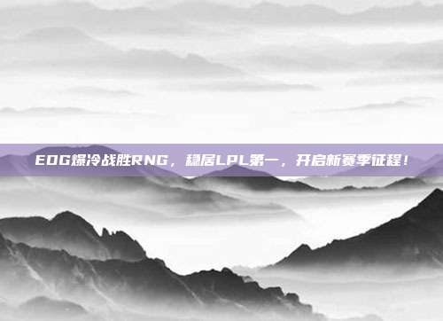 EDG爆冷战胜RNG，稳居LPL第一，开启新赛季征程！