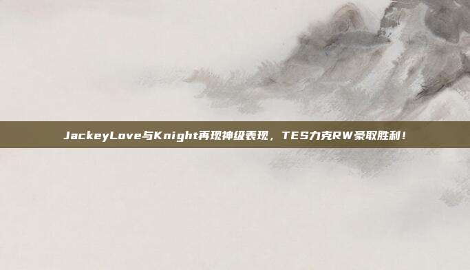 JackeyLove与Knight再现神级表现，TES力克RW豪取胜利！