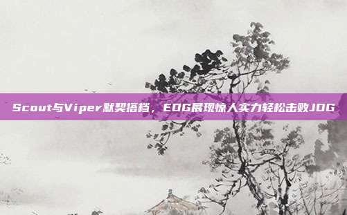 Scout与Viper默契搭档，EDG展现惊人实力轻松击败JDG