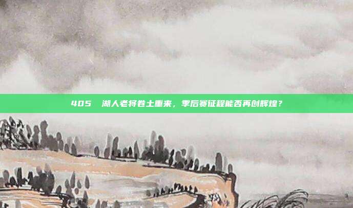 405⚡ 湖人老将卷土重来，季后赛征程能否再创辉煌？