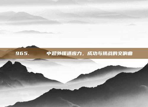 965. 👏 中超外援适应力，成功与挑战的交响曲