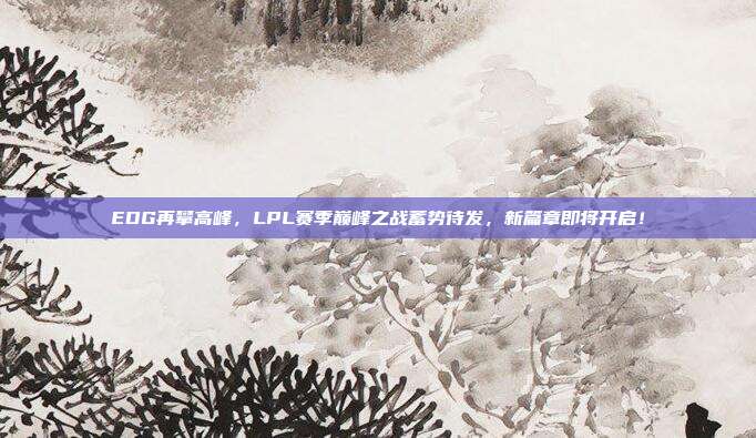 EDG再攀高峰，LPL赛季巅峰之战蓄势待发，新篇章即将开启！