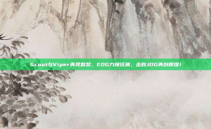 Scout与Viper再现默契，EDG力挽狂澜，击败JDG再创辉煌！