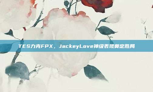 TES力克FPX，JackeyLove神级表现奠定胜局