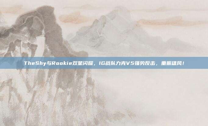 TheShy与Rookie双星闪耀，IG战队力克V5强势反击，重振雄风！