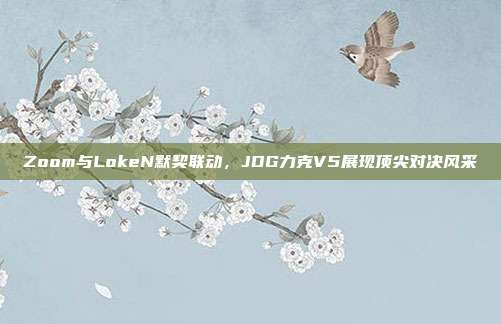 Zoom与LokeN默契联动，JDG力克V5展现顶尖对决风采