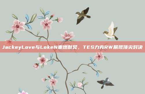 JackeyLove与LokeN重燃默契，TES力克RW展现顶尖对决