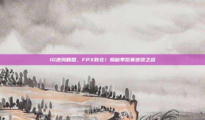 IG逆风翻盘，FPX败北！揭秘季后赛逆袭之战