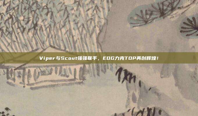 Viper与Scout强强联手，EDG力克TOP再创辉煌！