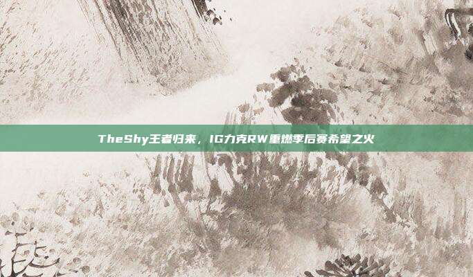 TheShy王者归来，IG力克RW重燃季后赛希望之火